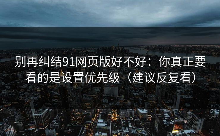 别再纠结91网页版好不好：你真正要看的是设置优先级（建议反复看）