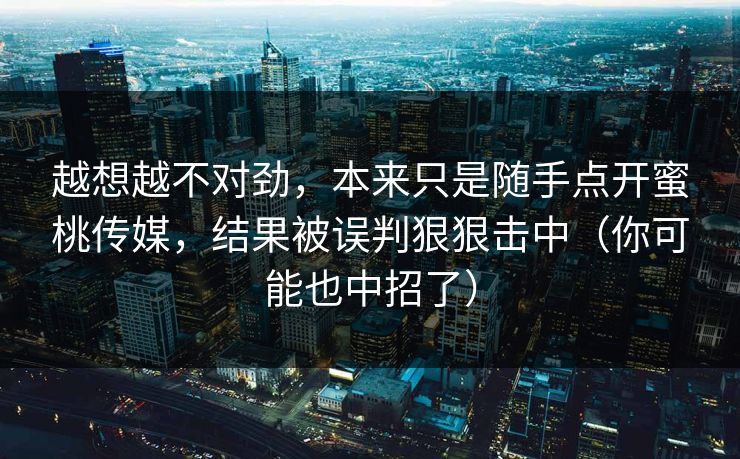 越想越不对劲，本来只是随手点开蜜桃传媒，结果被误判狠狠击中（你可能也中招了）