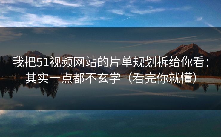 我把51视频网站的片单规划拆给你看：其实一点都不玄学（看完你就懂）