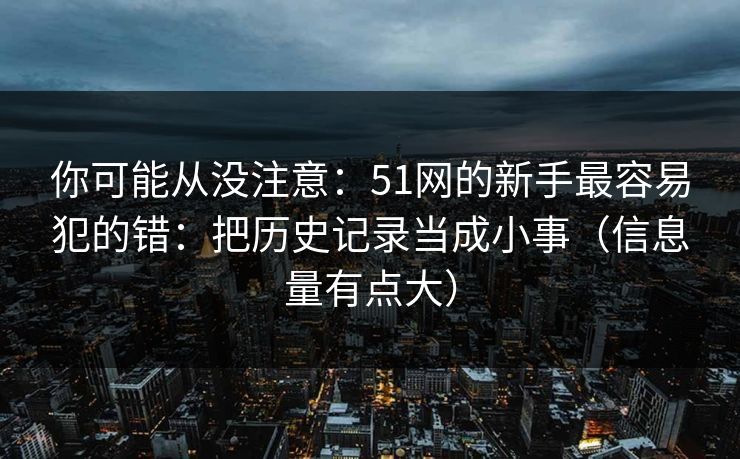 你可能从没注意：51网的新手最容易犯的错：把历史记录当成小事（信息量有点大）