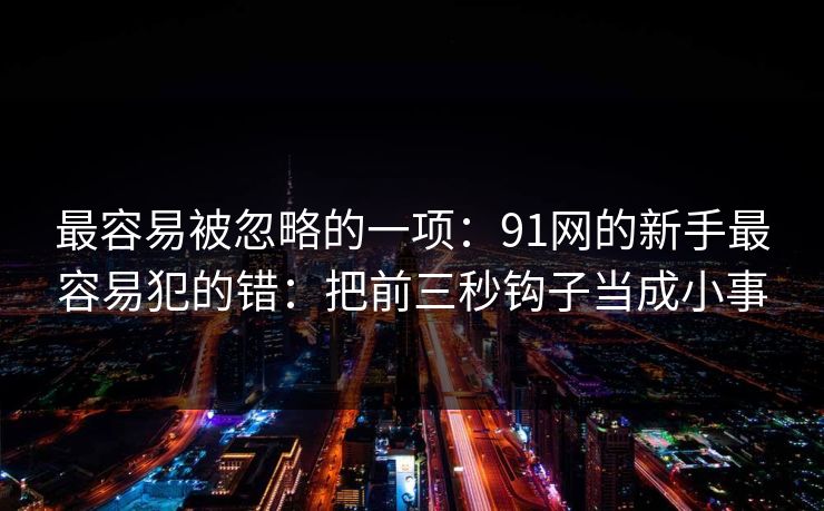 最容易被忽略的一项：91网的新手最容易犯的错：把前三秒钩子当成小事